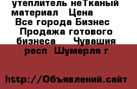 утеплитель неТканый материал › Цена ­ 100 - Все города Бизнес » Продажа готового бизнеса   . Чувашия респ.,Шумерля г.